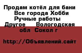 Продам котёл для бани  - Все города Хобби. Ручные работы » Другое   . Вологодская обл.,Сокол г.